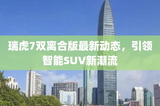 瑞虎7雙離合版最新動(dòng)態(tài)，引領(lǐng)智能SUV新潮流