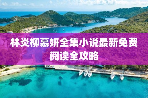 林炎柳慕妍全集小說最新免費(fèi)閱讀全攻略