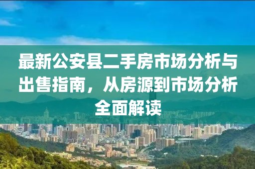 最新公安縣二手房市場分析與出售指南，從房源到市場分析全面解讀