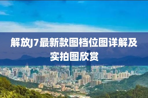 解放J7最新款圖檔位圖詳解及實拍圖欣賞