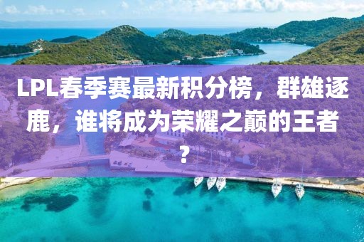 LPL春季賽最新積分榜，群雄逐鹿，誰將成為榮耀之巔的王者？