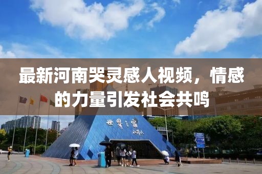 最新河南哭靈感人視頻，情感的力量引發(fā)社會共鳴