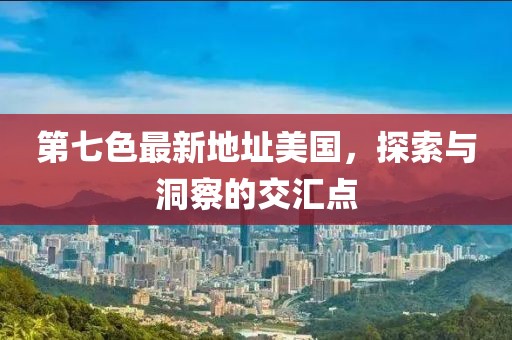 第七色最新地址美國，探索與洞察的交匯點(diǎn)