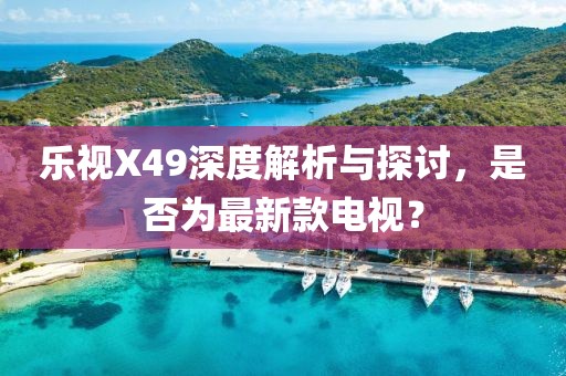 樂視X49深度解析與探討，是否為最新款電視？
