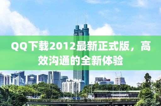 QQ下載2012最新正式版，高效溝通的全新體驗(yàn)