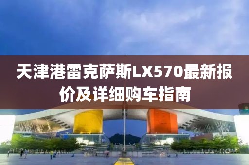 天津港雷克薩斯LX570最新報(bào)價(jià)及詳細(xì)購(gòu)車指南