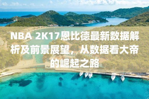 NBA 2K17恩比德最新數(shù)據(jù)解析及前景展望，從數(shù)據(jù)看大帝的崛起之路