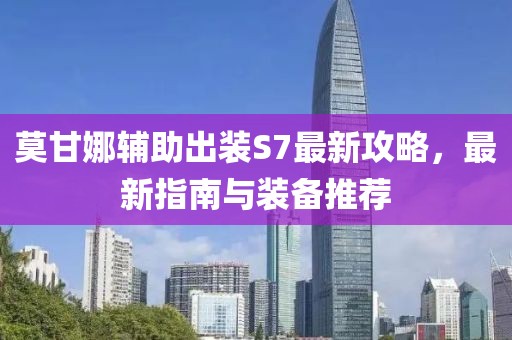 莫甘娜輔助出裝S7最新攻略，最新指南與裝備推薦