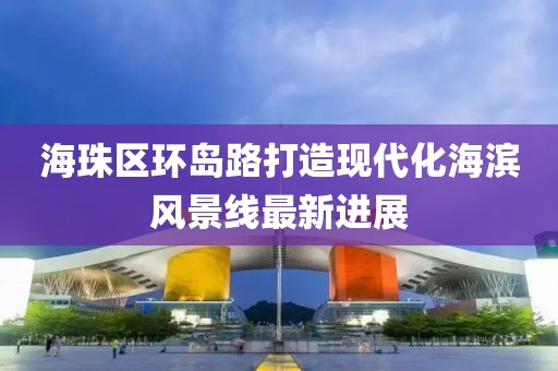 海珠區(qū)環(huán)島路打造現(xiàn)代化海濱風景線最新進展