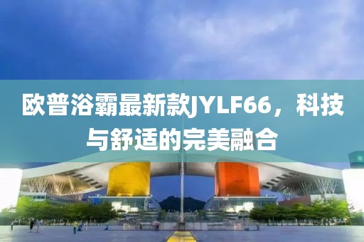 歐普浴霸最新款JYLF66，科技與舒適的完美融合