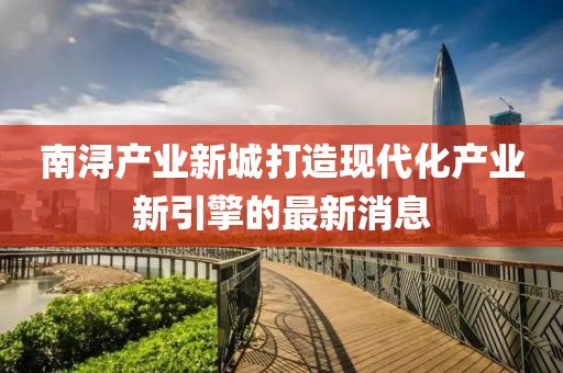 南潯產(chǎn)業(yè)新城打造現(xiàn)代化產(chǎn)業(yè)新引擎的最新消息