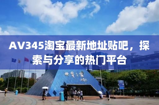 AV345淘寶最新地址貼吧，探索與分享的熱門平臺(tái)