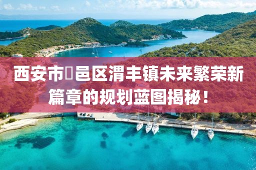 西安市鄠邑區(qū)渭豐鎮(zhèn)未來繁榮新篇章的規(guī)劃藍(lán)圖揭秘！