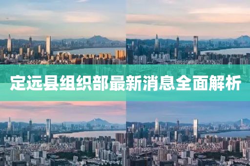 定遠(yuǎn)縣組織部最新消息全面解析