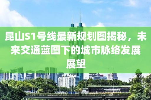 昆山S1號(hào)線最新規(guī)劃圖揭秘，未來交通藍(lán)圖下的城市脈絡(luò)發(fā)展展望