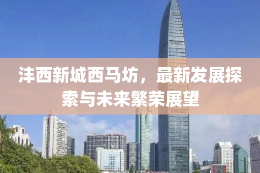灃西新城西馬坊，最新發(fā)展探索與未來繁榮展望