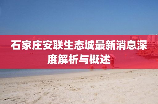 石家莊安聯(lián)生態(tài)城最新消息深度解析與概述