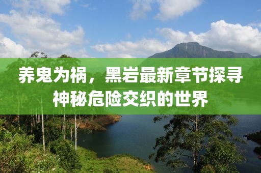 養(yǎng)鬼為禍，黑巖最新章節(jié)探尋神秘危險交織的世界