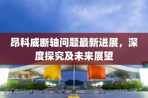 昂科威斷軸問題最新進(jìn)展，深度探究及未來展望