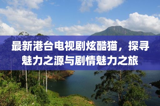最新港臺(tái)電視劇炫酷貓，探尋魅力之源與劇情魅力之旅