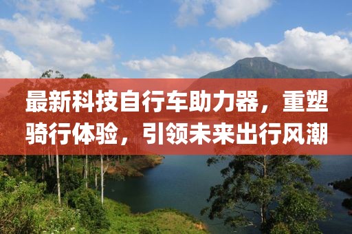 最新科技自行車助力器，重塑騎行體驗，引領(lǐng)未來出行風(fēng)潮