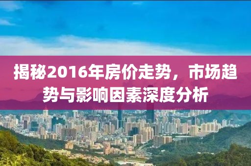 揭秘2016年房價走勢，市場趨勢與影響因素深度分析