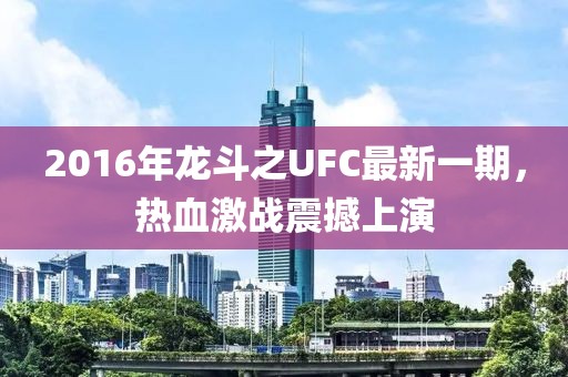 2016年龍斗之UFC最新一期，熱血激戰(zhàn)震撼上演