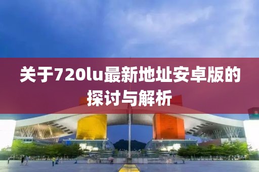 關于720lu最新地址安卓版的探討與解析