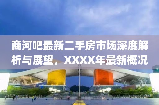 商河吧最新二手房市場深度解析與展望，XXXX年最新概況