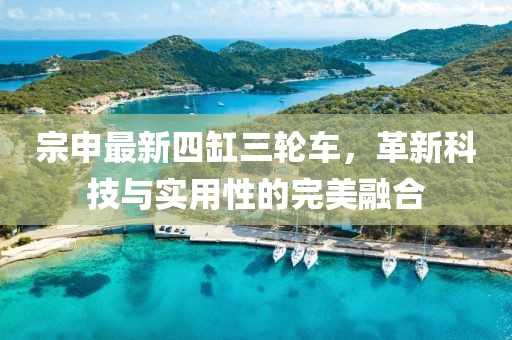 宗申最新四缸三輪車，革新科技與實用性的完美融合
