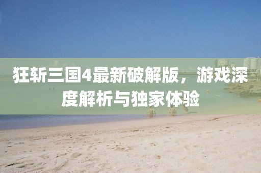 狂斬三國4最新破解版，游戲深度解析與獨家體驗