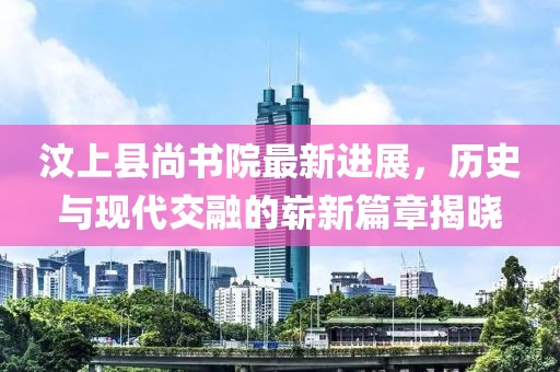 汶上縣尚書院最新進(jìn)展，歷史與現(xiàn)代交融的嶄新篇章揭曉