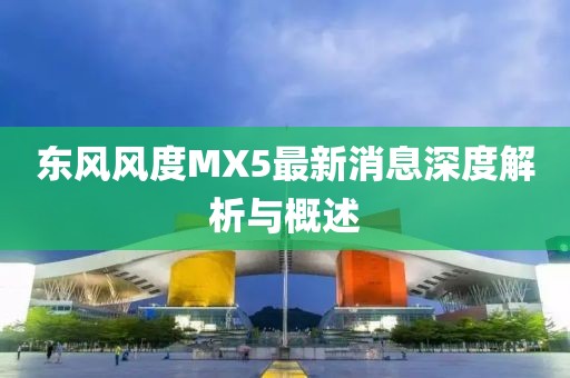 東風(fēng)風(fēng)度MX5最新消息深度解析與概述