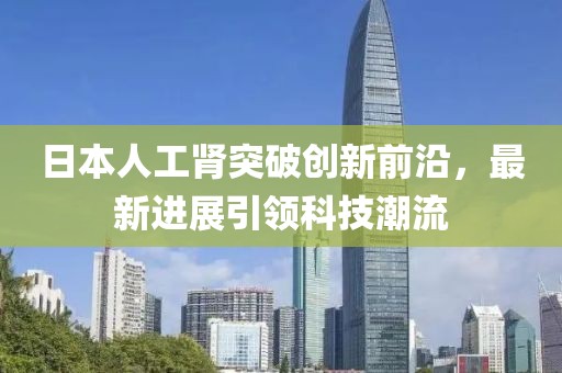 日本人工腎突破創(chuàng)新前沿，最新進(jìn)展引領(lǐng)科技潮流