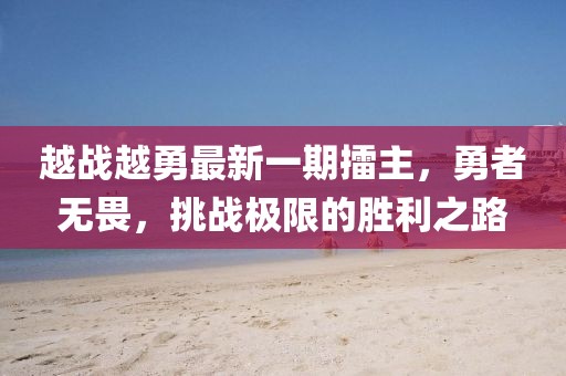 越戰(zhàn)越勇最新一期擂主，勇者無畏，挑戰(zhàn)極限的勝利之路