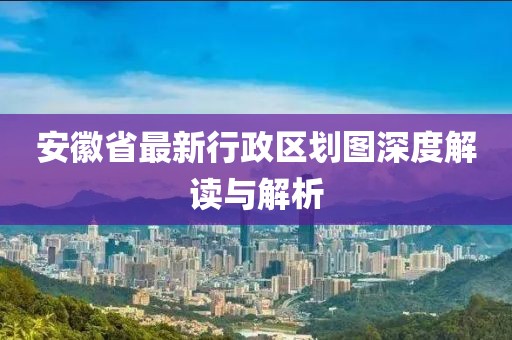 安徽省最新行政區(qū)劃圖深度解讀與解析