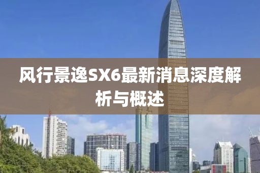 風(fēng)行景逸SX6最新消息深度解析與概述