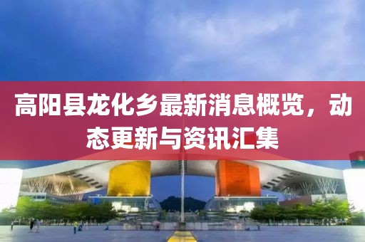高陽(yáng)縣龍化鄉(xiāng)最新消息概覽，動(dòng)態(tài)更新與資訊匯集