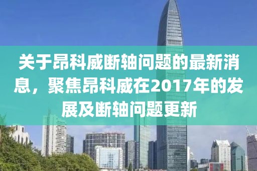 關于昂科威斷軸問題的最新消息，聚焦昂科威在2017年的發(fā)展及斷軸問題更新