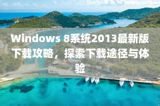 Windows 8系統(tǒng)2013最新版下載攻略，探索下載途徑與體驗