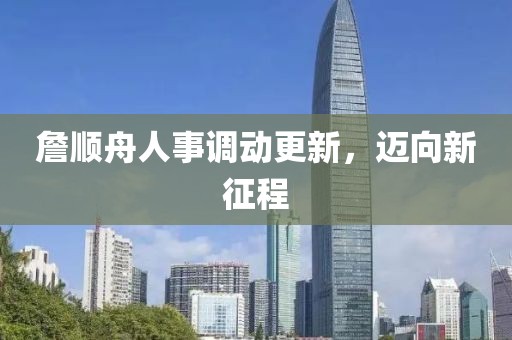 詹順舟人事調(diào)動(dòng)更新，邁向新征程