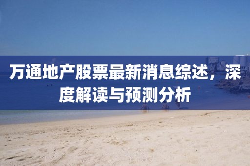 萬通地產股票最新消息綜述，深度解讀與預測分析