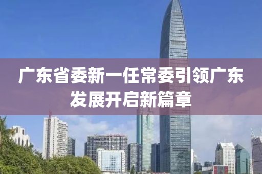 廣東省委新一任常委引領(lǐng)廣東發(fā)展開啟新篇章