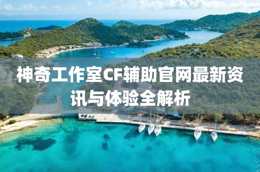 神奇工作室CF輔助官網(wǎng)最新資訊與體驗(yàn)全解析
