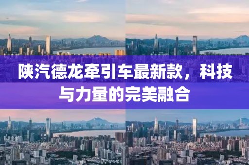 陜汽德龍牽引車最新款，科技與力量的完美融合