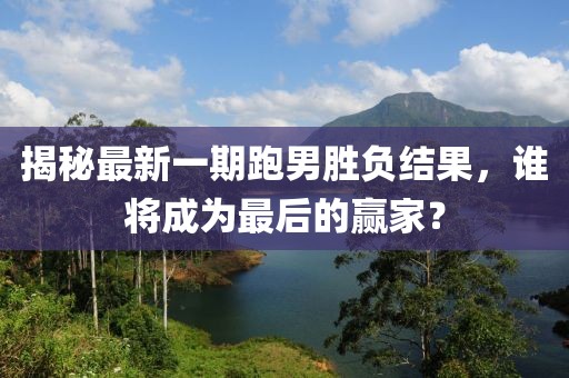 揭秘最新一期跑男勝負(fù)結(jié)果，誰將成為最后的贏家？