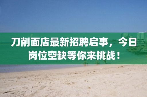 刀削面店最新招聘啟事，今日崗位空缺等你來挑戰(zhàn)！