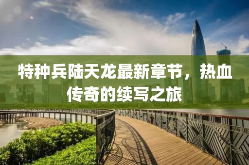 特種兵陸天龍最新章節(jié)，熱血傳奇的續(xù)寫之旅