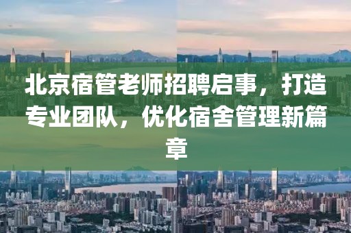北京宿管老師招聘啟事，打造專業(yè)團隊，優(yōu)化宿舍管理新篇章
