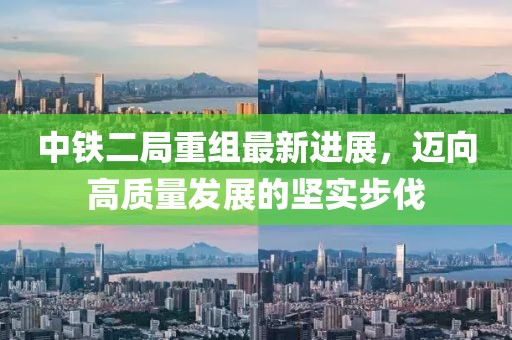 中鐵二局重組最新進展，邁向高質(zhì)量發(fā)展的堅實步伐